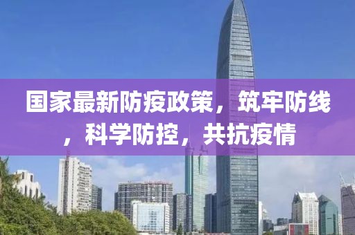 国家最新防疫政策，筑牢防线，科学防控，共抗疫情