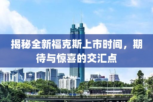 揭秘全新福克斯上市时间，期待与惊喜的交汇点