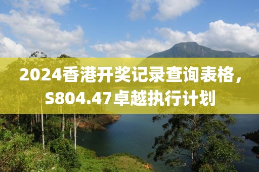 2024香港开奖记录查询表格，S804.47卓越执行计划