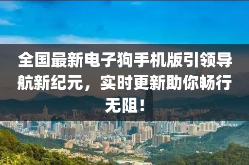 全国最新电子狗手机版引领导航新纪元，实时更新助你畅行无阻！