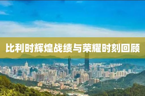 比利时辉煌战绩与荣耀时刻回顾