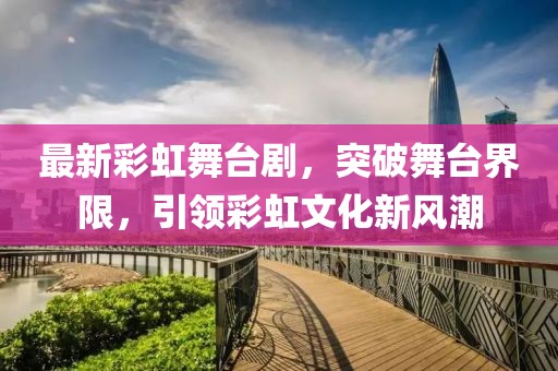 最新彩虹舞台剧，突破舞台界限，引领彩虹文化新风潮