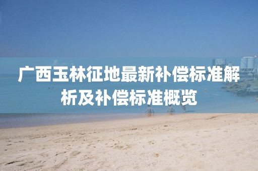 广西玉林征地最新补偿标准解析及补偿标准概览