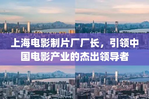上海电影制片厂厂长，引领中国电影产业的杰出领导者