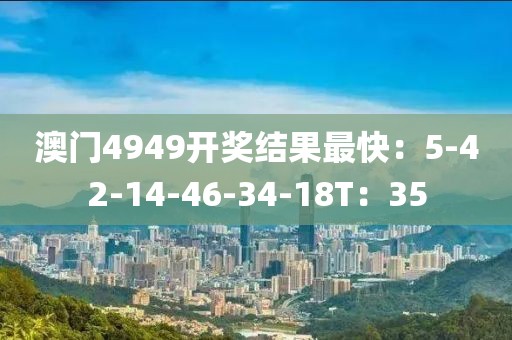 澳门4949开奖结果最快：5-42-14-46-34-18T：35