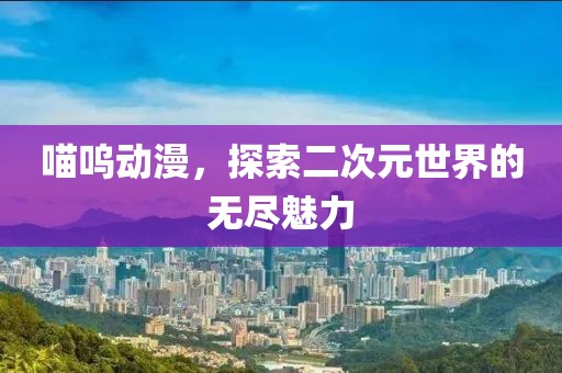 喵呜动漫，探索二次元世界的无尽魅力