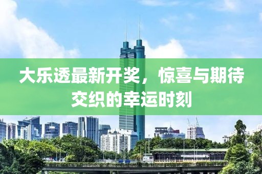 大乐透最新开奖，惊喜与期待交织的幸运时刻
