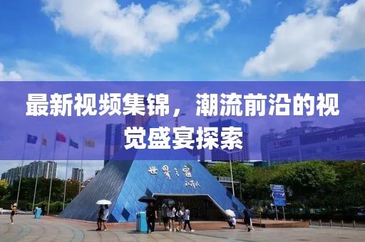最新视频集锦，潮流前沿的视觉盛宴探索