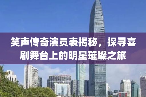 笑声传奇演员表揭秘，探寻喜剧舞台上的明星璀璨之旅