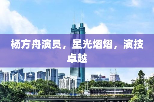 杨方舟演员，星光熠熠，演技卓越