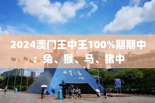 2024澳门王中王100%期期中：兔、猴、马、猪中