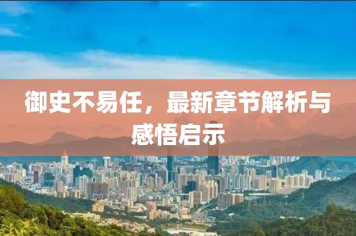 御史不易任，最新章节解析与感悟启示