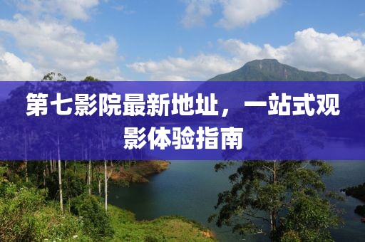 第七影院最新地址，一站式观影体验指南
