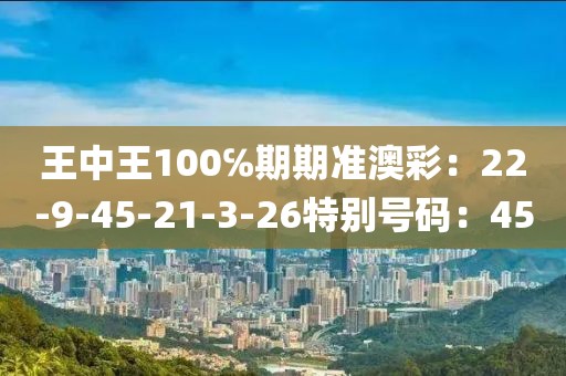 王中王100℅期期准澳彩：22-9-45-21-3-26特别号码：45