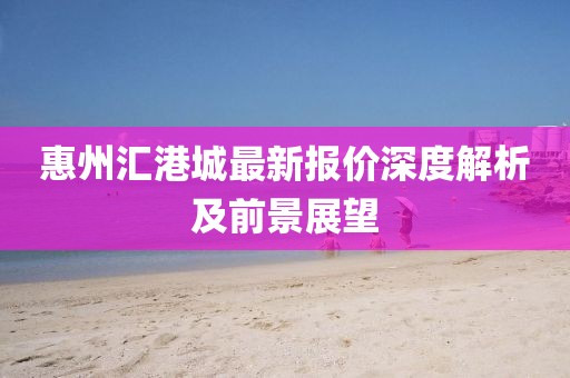 惠州汇港城最新报价深度解析及前景展望