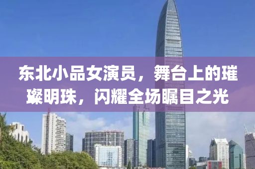 东北小品女演员，舞台上的璀璨明珠，闪耀全场瞩目之光