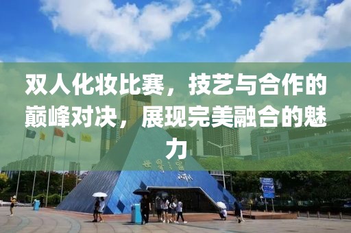 双人化妆比赛，技艺与合作的巅峰对决，展现完美融合的魅力