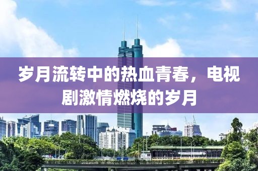 岁月流转中的热血青春，电视剧激情燃烧的岁月