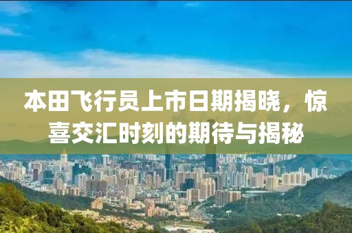 本田飞行员上市日期揭晓，惊喜交汇时刻的期待与揭秘