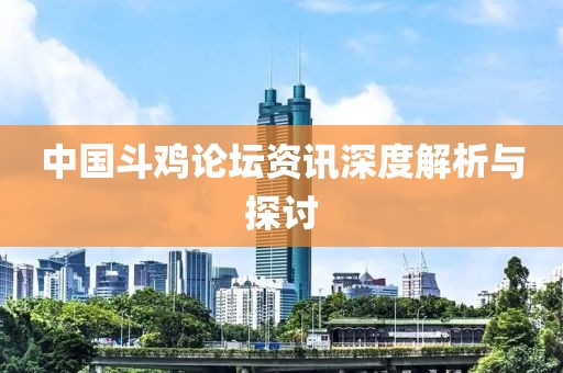 中国斗鸡论坛资讯深度解析与探讨