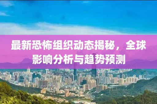 最新恐怖组织动态揭秘，全球影响分析与趋势预测