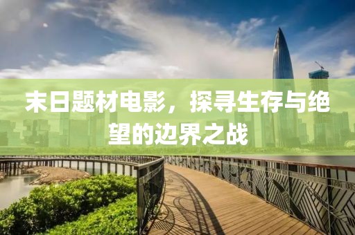 末日题材电影，探寻生存与绝望的边界之战