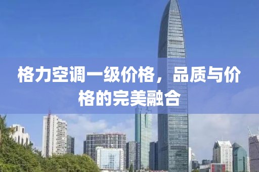 格力空调一级价格，品质与价格的完美融合