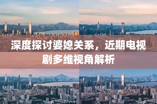 深度探讨婆媳关系，近期电视剧多维视角解析
