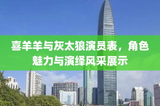 喜羊羊与灰太狼演员表，角色魅力与演绎风采展示