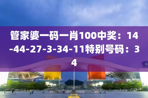 管家婆一码一肖100中奖：14-44-27-3-34-11特别号码：34