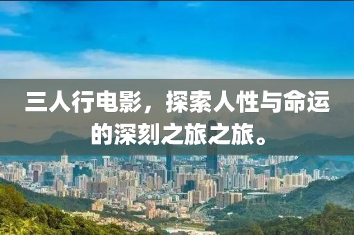三人行电影，探索人性与命运的深刻之旅之旅。