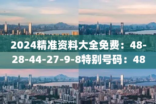 2024精准资料大全免费：48-28-44-27-9-8特别号码：48