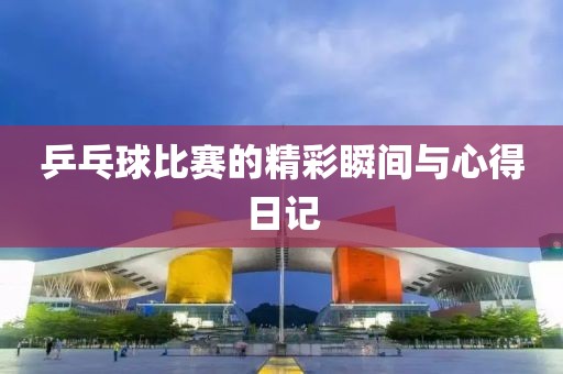 乒乓球比赛的精彩瞬间与心得日记