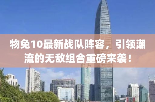 物免10最新战队阵容，引领潮流的无敌组合重磅来袭！