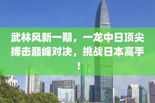 武林风新一期，一龙中日顶尖搏击巅峰对决，挑战日本高手！