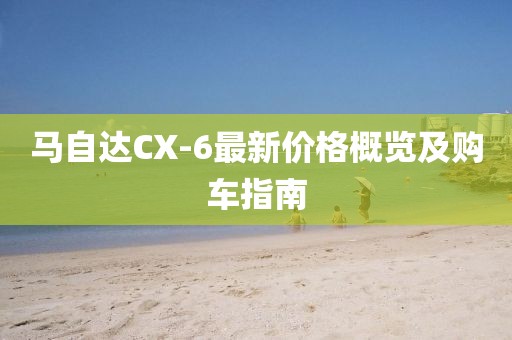 马自达CX-6最新价格概览及购车指南