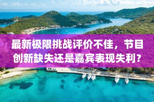 最新极限挑战评价不佳，节目创新缺失还是嘉宾表现失利？