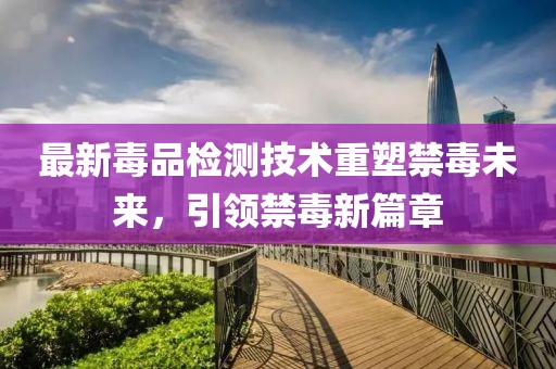 最新毒品检测技术重塑禁毒未来，引领禁毒新篇章