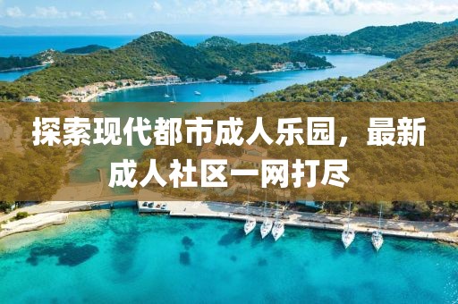 探索现代都市成人乐园，最新成人社区一网打尽