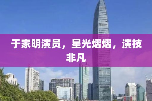 于家明演员，星光熠熠，演技非凡