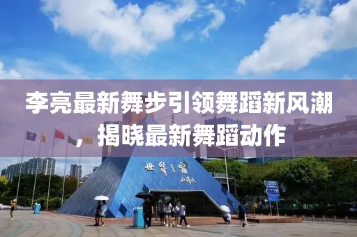 李亮最新舞步引领舞蹈新风潮，揭晓最新舞蹈动作