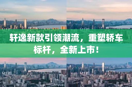 轩逸新款引领潮流，重塑轿车标杆，全新上市！
