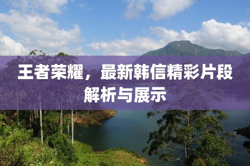 王者荣耀，最新韩信精彩片段解析与展示
