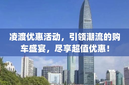凌渡优惠活动，引领潮流的购车盛宴，尽享超值优惠！