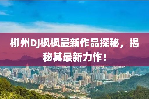 柳州DJ枫枫最新作品探秘，揭秘其最新力作！