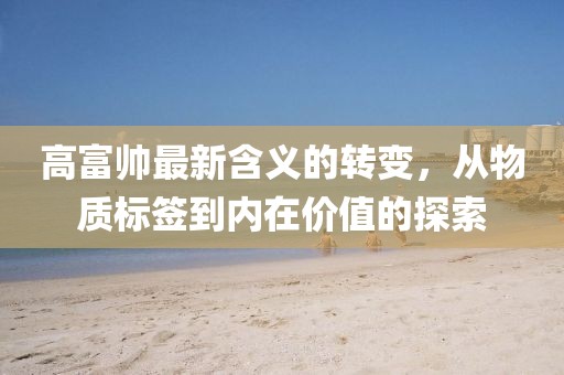 高富帅最新含义的转变，从物质标签到内在价值的探索