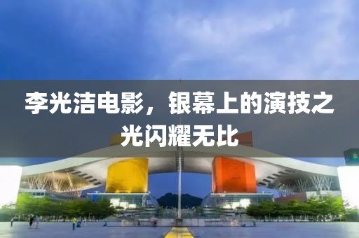 李光洁电影，银幕上的演技之光闪耀无比