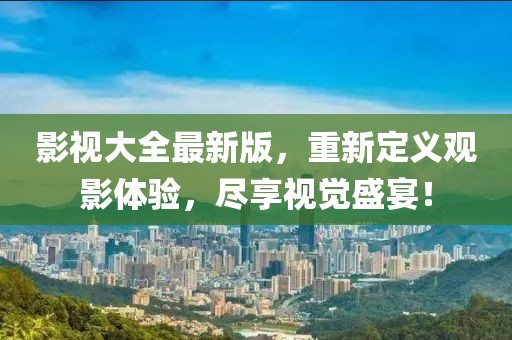 影视大全最新版，重新定义观影体验，尽享视觉盛宴！
