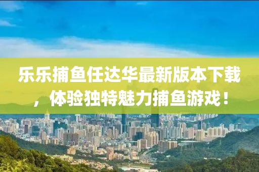 乐乐捕鱼任达华最新版本下载，体验独特魅力捕鱼游戏！