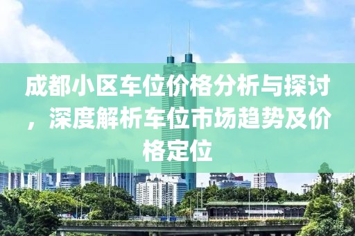 成都小区车位价格分析与探讨，深度解析车位市场趋势及价格定位